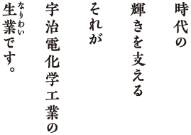 時代の輝きを支える　それが宇治電化学工業の生業です。